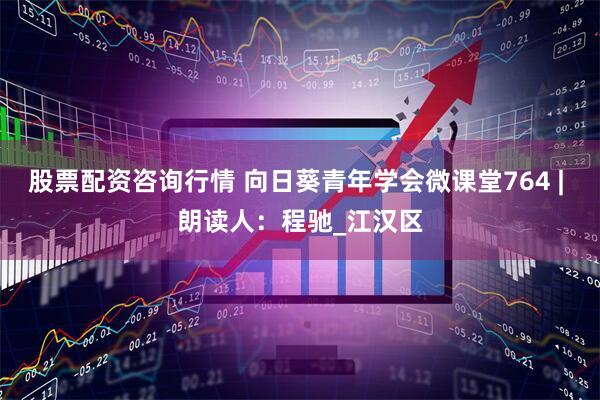 股票配资咨询行情 向日葵青年学会微课堂764 | 朗读人：程驰_江汉区