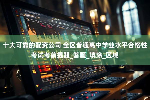 十大可靠的配资公司 全区普通高中学业水平合格性考试考前提醒_答题_填涂_区域