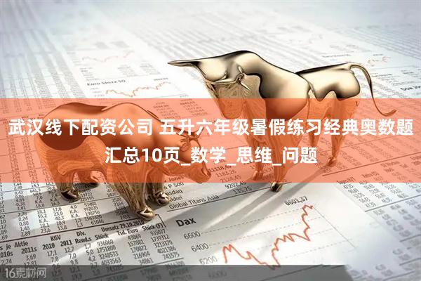 武汉线下配资公司 五升六年级暑假练习经典奥数题汇总10页_数学_思维_问题