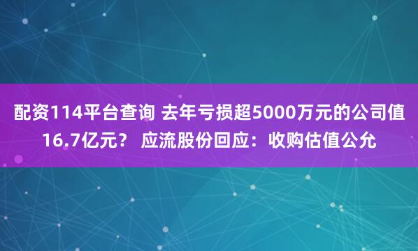 配资114平台查询 去年亏损超5000万元的公司值16.7亿元？ 应流股份回应：收购估值公允