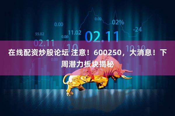 在线配资炒股论坛 注意！600250，大消息！下周潜力板块揭秘