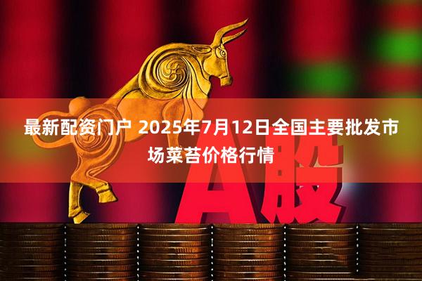 最新配资门户 2025年7月12日全国主要批发市场菜苔价格行情