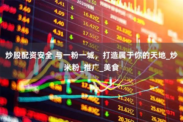 炒股配资安全 与一粉一城，打造属于你的天地_炒米粉_推广_美食