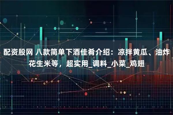 配资股网 八款简单下酒佳肴介绍：凉拌黄瓜、油炸花生米等，超实用_调料_小菜_鸡翅