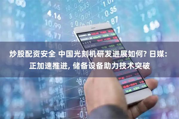 炒股配资安全 中国光刻机研发进展如何? 日媒: 正加速推进, 储备设备助力技术突破