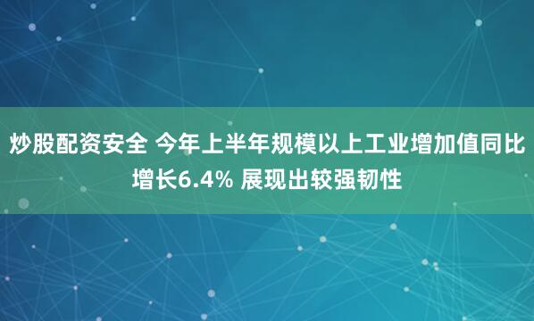 炒股配资安全 今年上半年规模以上工业增加值同比增长6.4% 展现出较强韧性