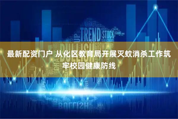 最新配资门户 从化区教育局开展灭蚊消杀工作筑牢校园健康防线