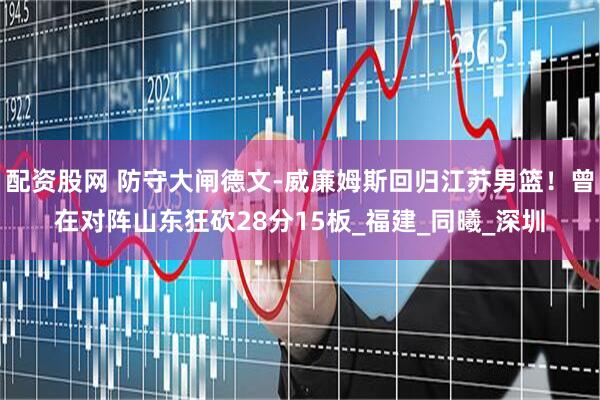 配资股网 防守大闸德文-威廉姆斯回归江苏男篮！曾在对阵山东狂砍28分15板_福建_同曦_深圳
