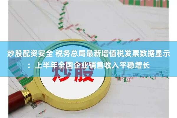 炒股配资安全 税务总局最新增值税发票数据显示：上半年全国企业销售收入平稳增长