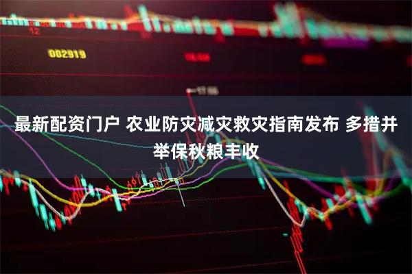 最新配资门户 农业防灾减灾救灾指南发布 多措并举保秋粮丰收