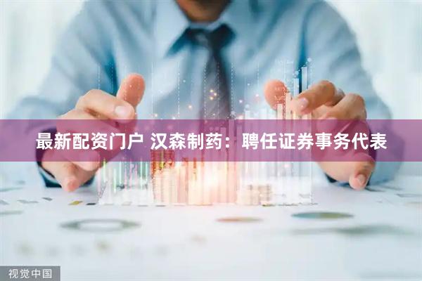 最新配资门户 汉森制药：聘任证券事务代表