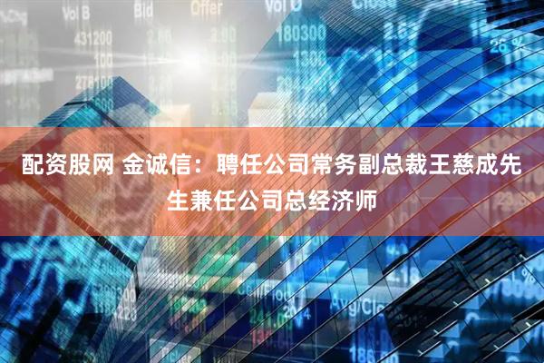 配资股网 金诚信：聘任公司常务副总裁王慈成先生兼任公司总经济师