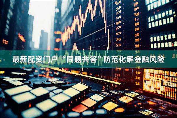 最新配资门户 “同题共答”防范化解金融风险