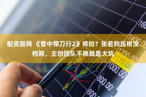 配资股网 《雪中悍刀行2》将拍？张若昀压根没档期，主创团队不换就是大坑
