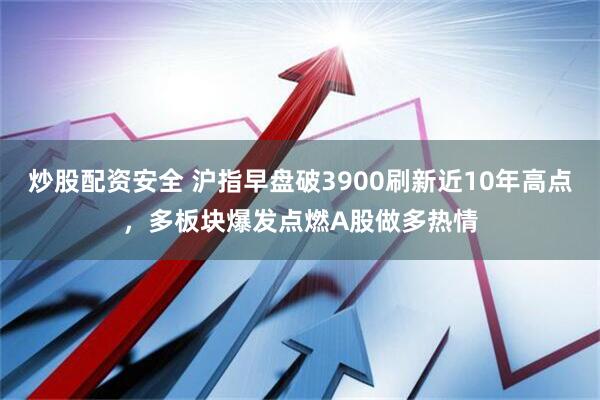 炒股配资安全 沪指早盘破3900刷新近10年高点，多板块爆发点燃A股做多热情