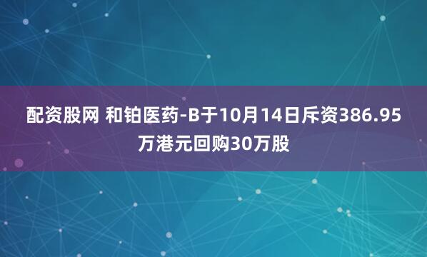 配资股网 和铂医药-B于10月14日斥资386.95万港元回购30万股