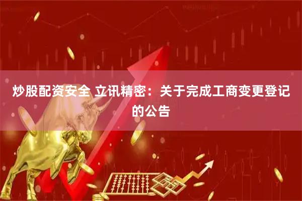 炒股配资安全 立讯精密：关于完成工商变更登记的公告