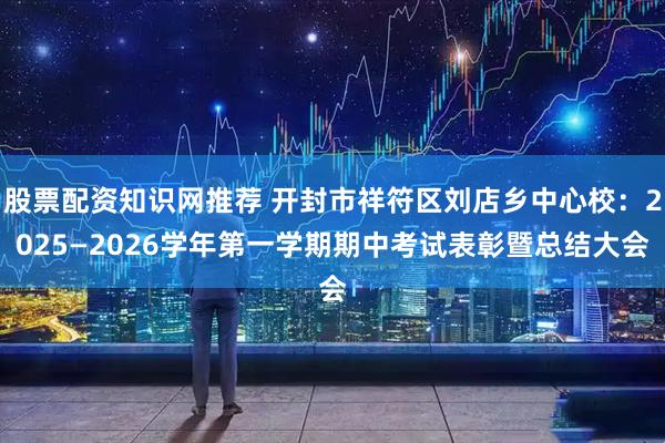 股票配资知识网推荐 开封市祥符区刘店乡中心校：2025—2026学年第一学期期中考试表彰暨总结大会