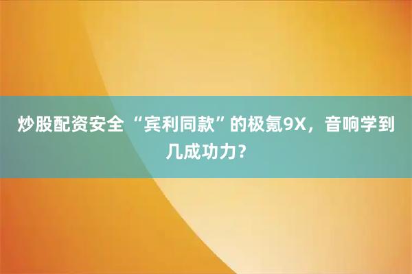 炒股配资安全 “宾利同款”的极氪9X，音响学到几成功力？