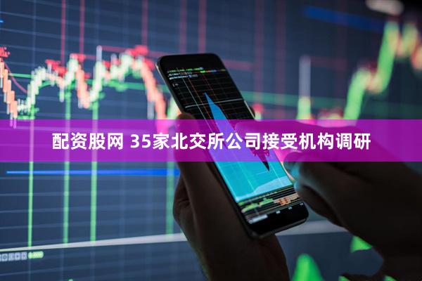 配资股网 35家北交所公司接受机构调研
