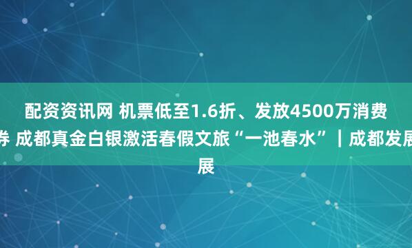 配资资讯网 机票低至1.6折、发放4500万消费券 成都真金白银激活春假文旅“一池春水”|成都发展