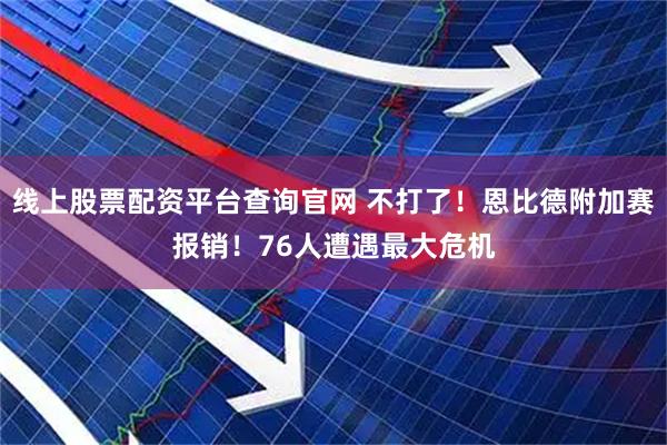 线上股票配资平台查询官网 不打了！恩比德附加赛报销！76人遭遇最大危机