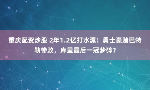 重庆配资炒股 2年1.2亿打水漂！勇士豪赌巴特勒惨败，库里最后一冠梦碎？