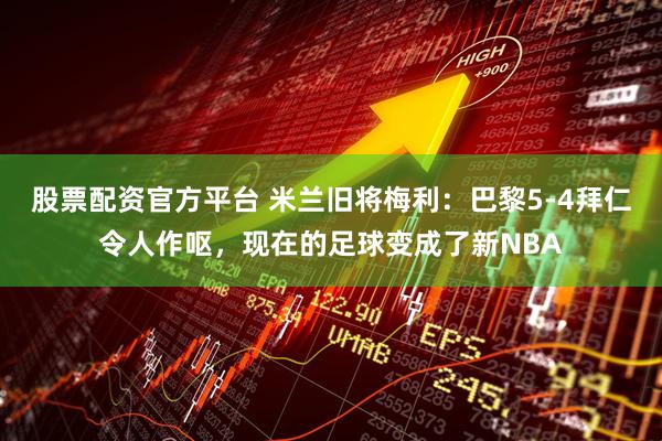 股票配资官方平台 米兰旧将梅利:巴黎5-4拜仁令人作呕,现在的足球变成了新NBA