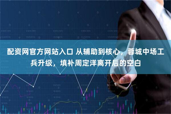 配资网官方网站入口 从辅助到核心，蓉城中场工兵升级，填补周定洋离开后的空白