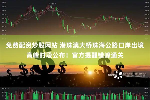 免费配资炒股网站 港珠澳大桥珠海公路口岸出境高峰时段公布！官方提醒错峰通关