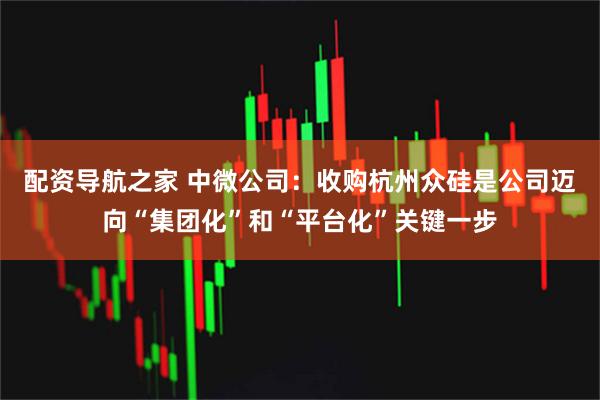 配资导航之家 中微公司:收购杭州众硅是公司迈向“集团化”和“平台化”关键一步