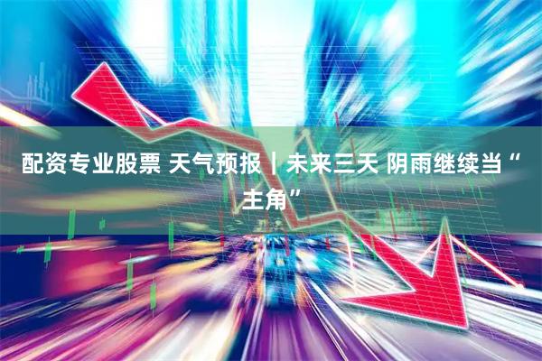 配资专业股票 天气预报|未来三天 阴雨继续当“主角”
