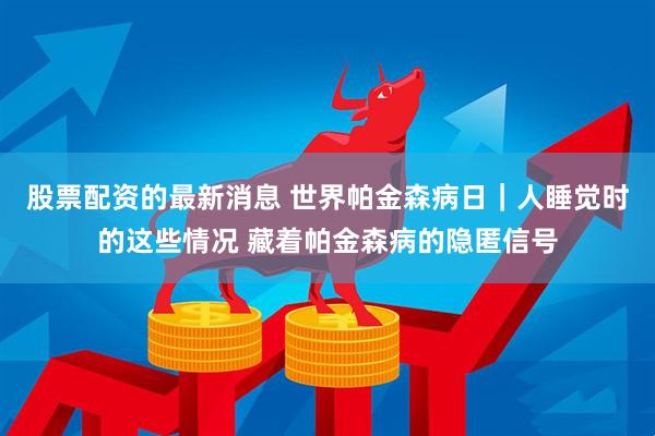 股票配资的最新消息 世界帕金森病日｜人睡觉时的这些情况 藏着帕金森病的隐匿信号