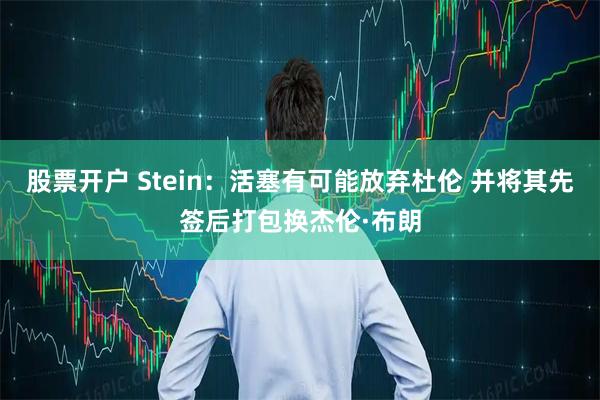 股票开户 Stein：活塞有可能放弃杜伦 并将其先签后打包换杰伦·布朗