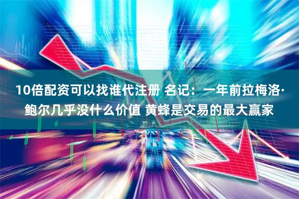 10倍配资可以找谁代注册 名记：一年前拉梅洛·鲍尔几乎没什么价值 黄蜂是交易的最大赢家