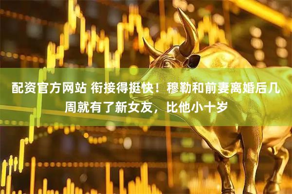 配资官方网站 衔接得挺快！穆勒和前妻离婚后几周就有了新女友，比他小十岁
