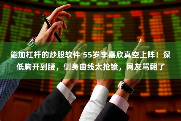 能加杠杆的炒股软件 55岁李嘉欣真空上阵!深低胸开到腰,侧身曲线太抢镜,网友骂翻了